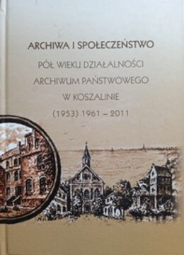 Archiwa i społeczeństwo pół wieku działalności Archiwum Państwowego w Koszalinie (1953) 1961 - 2011 /38541/