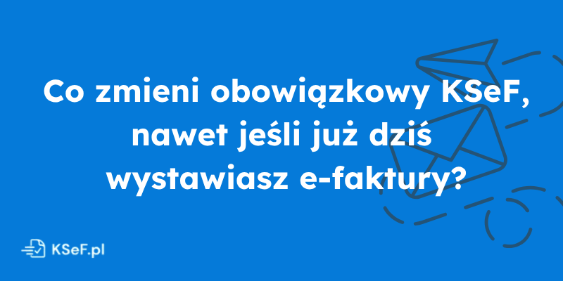 Obrazek dla wpisu - Co zmieni obowiązkowy KSeF, nawet jeśli już dziś wystawiasz e-faktury?