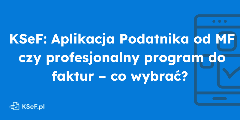 Obrazek dla wpisu - KSeF: Aplikacja Podatnika od MF czy profesjonalny program do faktur – co wybrać? 