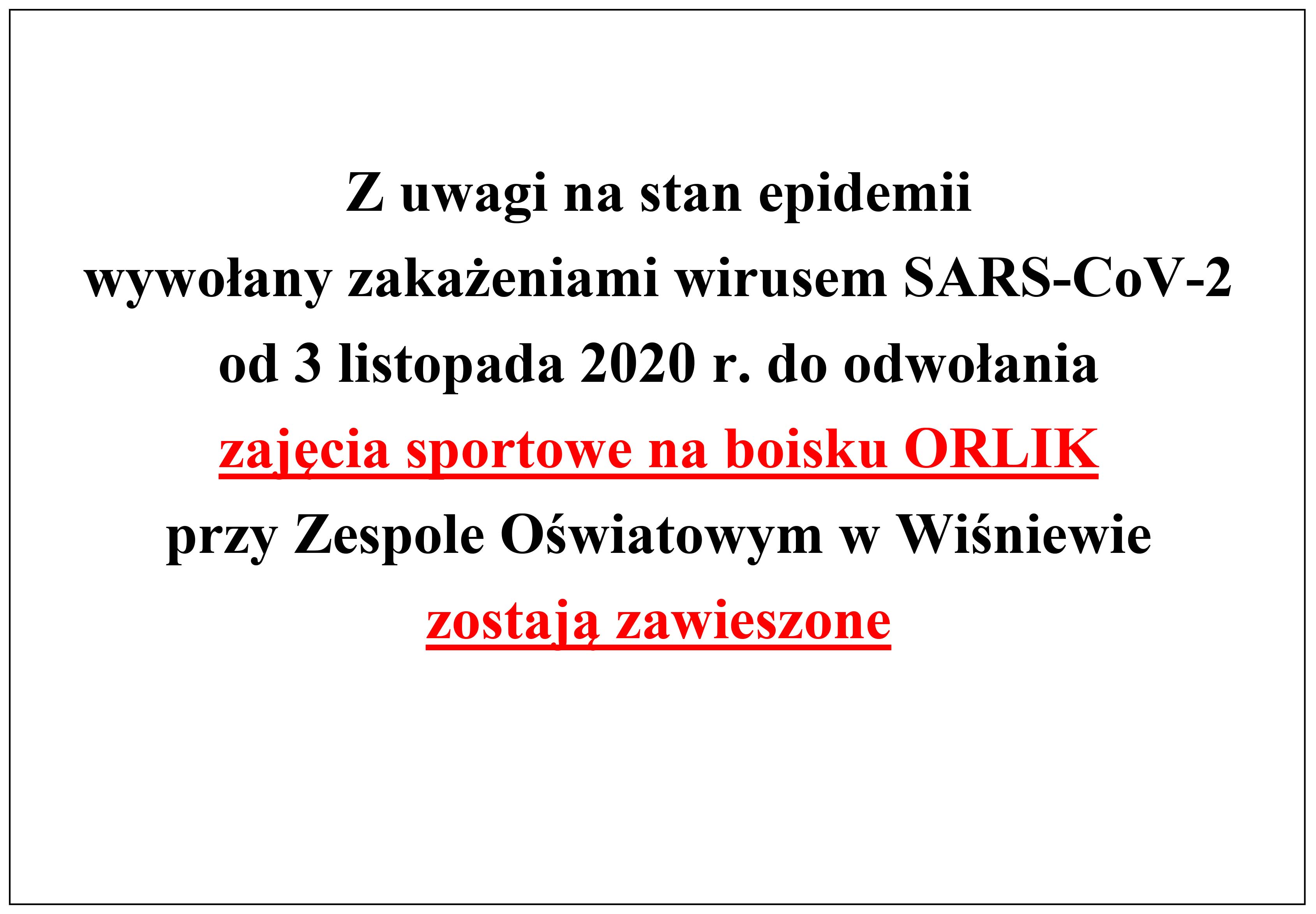 Ogloszenie o treści: Z uwagi na stan epidemii wywołany zakażeniami wirusem SARS-CoV-2 od 3 listopada 2020 r. do odwołania zajęcia sportowe na boisku ORLIK przy Zespole Oświatowym w Wiśniewie  zostają zawieszone.